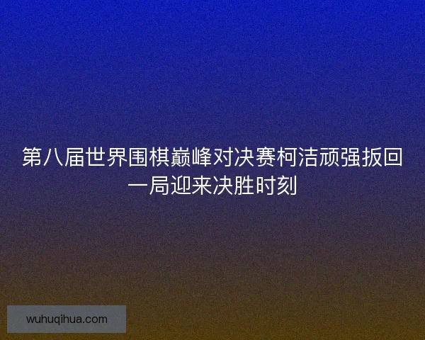 第八届世界围棋巅峰对决赛柯洁顽强扳回一局迎来决胜时刻