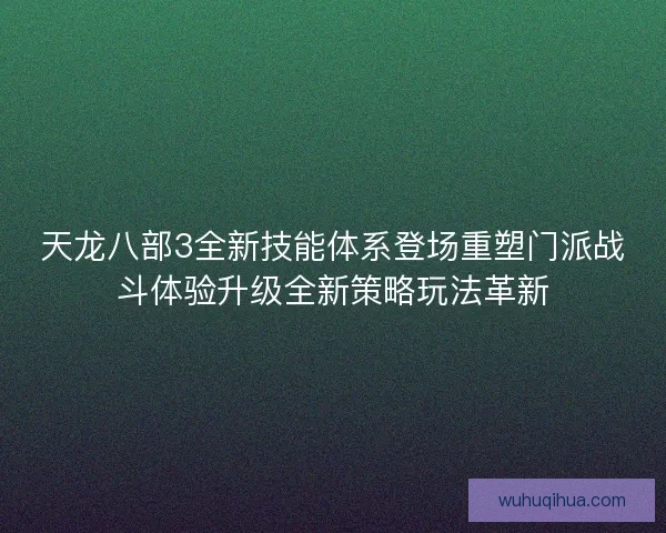 天龙八部3全新技能体系登场重塑门派战斗体验升级全新策略玩法革新