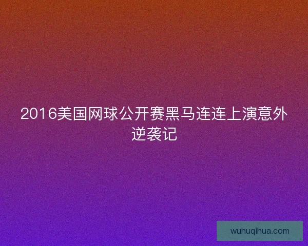 2016美国网球公开赛黑马连连上演意外逆袭记